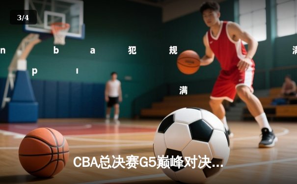 CBA总决赛G5巅峰对决：辽宁本钢逆转新疆豪取三连冠 - 3