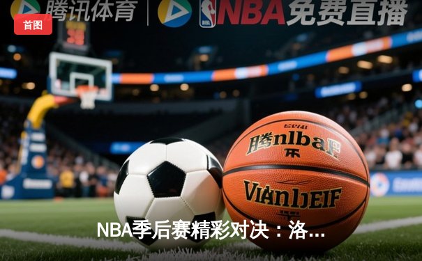 NBA季后赛精彩对决：洛杉矶湖人队逆袭胜出，詹姆斯贡献三双表现