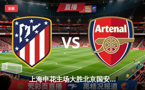 上海申花主场大胜北京国安，中超冠军悬念再起