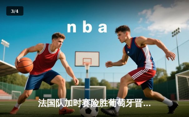 法国队加时赛险胜葡萄牙晋级欧洲杯四强，姆巴佩梅开二度成关键先生 - 3