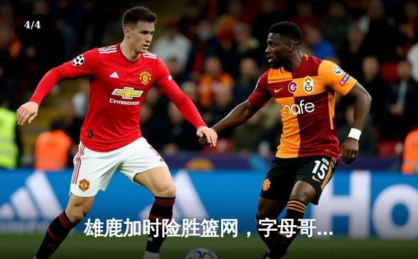 雄鹿加时险胜篮网，字母哥44分力挽狂澜 - 4