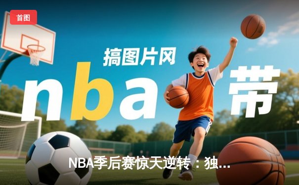 NBA季后赛惊天逆转：独行侠加时险胜雷霆，东契奇三双主宰关键时刻