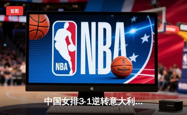 中国女排3-1逆转意大利，张常宁砍28分率队夺VNL开门红